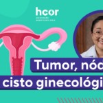 Hcor Explica: como diferenciar tumor, cisto e nódulo ginecológico?